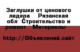 Заглушки от ценового лидера. - Рязанская обл. Строительство и ремонт » Материалы   